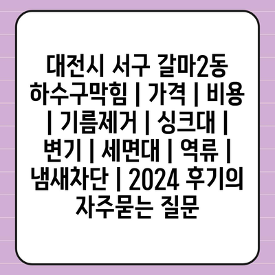 대전시 서구 갈마2동 하수구막힘 | 가격 | 비용 | 기름제거 | 싱크대 | 변기 | 세면대 | 역류 | 냄새차단 | 2024 후기