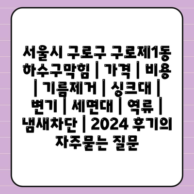 서울시 구로구 구로제1동 하수구막힘 | 가격 | 비용 | 기름제거 | 싱크대 | 변기 | 세면대 | 역류 | 냄새차단 | 2024 후기