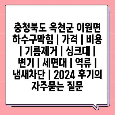 충청북도 옥천군 이원면 하수구막힘 | 가격 | 비용 | 기름제거 | 싱크대 | 변기 | 세면대 | 역류 | 냄새차단 | 2024 후기