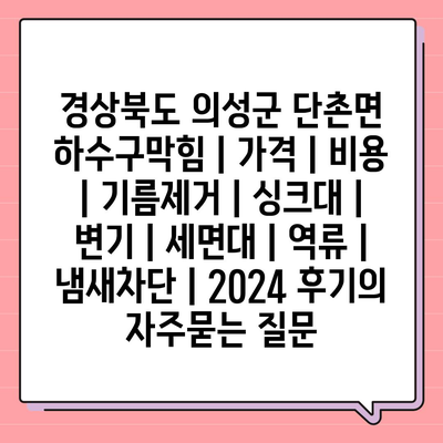 경상북도 의성군 단촌면 하수구막힘 | 가격 | 비용 | 기름제거 | 싱크대 | 변기 | 세면대 | 역류 | 냄새차단 | 2024 후기