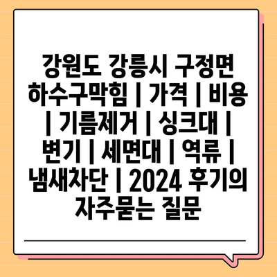 강원도 강릉시 구정면 하수구막힘 | 가격 | 비용 | 기름제거 | 싱크대 | 변기 | 세면대 | 역류 | 냄새차단 | 2024 후기