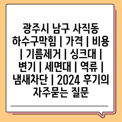 광주시 남구 사직동 하수구막힘 | 가격 | 비용 | 기름제거 | 싱크대 | 변기 | 세면대 | 역류 | 냄새차단 | 2024 후기