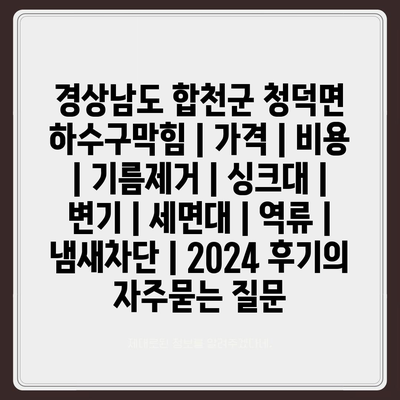 경상남도 합천군 청덕면 하수구막힘 | 가격 | 비용 | 기름제거 | 싱크대 | 변기 | 세면대 | 역류 | 냄새차단 | 2024 후기