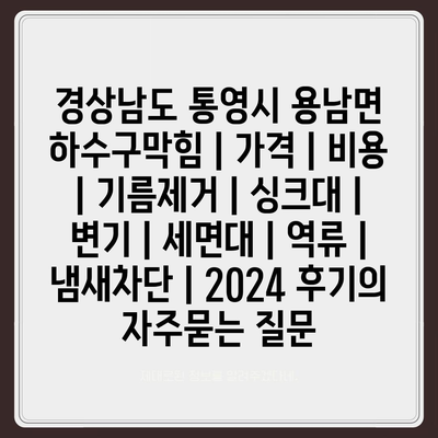 경상남도 통영시 용남면 하수구막힘 | 가격 | 비용 | 기름제거 | 싱크대 | 변기 | 세면대 | 역류 | 냄새차단 | 2024 후기