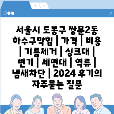 서울시 도봉구 쌍문2동 하수구막힘 | 가격 | 비용 | 기름제거 | 싱크대 | 변기 | 세면대 | 역류 | 냄새차단 | 2024 후기