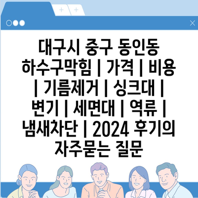 대구시 중구 동인동 하수구막힘 | 가격 | 비용 | 기름제거 | 싱크대 | 변기 | 세면대 | 역류 | 냄새차단 | 2024 후기