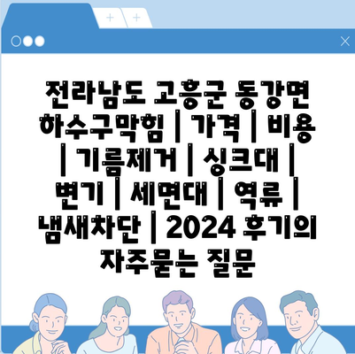 전라남도 고흥군 동강면 하수구막힘 | 가격 | 비용 | 기름제거 | 싱크대 | 변기 | 세면대 | 역류 | 냄새차단 | 2024 후기