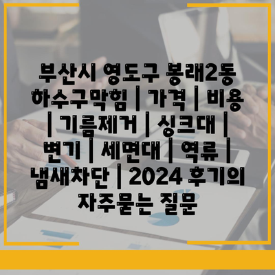 부산시 영도구 봉래2동 하수구막힘 | 가격 | 비용 | 기름제거 | 싱크대 | 변기 | 세면대 | 역류 | 냄새차단 | 2024 후기