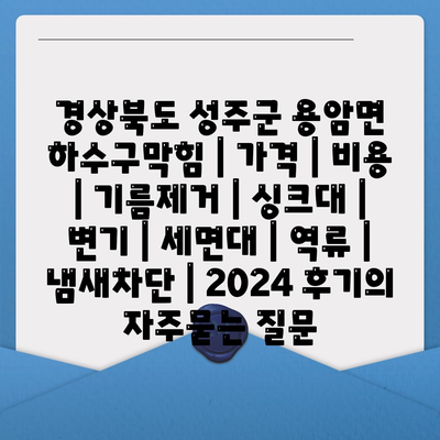 경상북도 성주군 용암면 하수구막힘 | 가격 | 비용 | 기름제거 | 싱크대 | 변기 | 세면대 | 역류 | 냄새차단 | 2024 후기