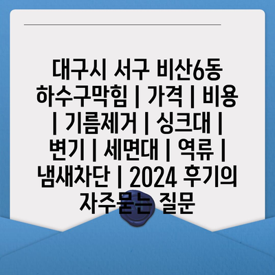 대구시 서구 비산6동 하수구막힘 | 가격 | 비용 | 기름제거 | 싱크대 | 변기 | 세면대 | 역류 | 냄새차단 | 2024 후기