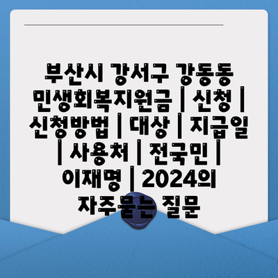 부산시 강서구 강동동 민생회복지원금 | 신청 | 신청방법 | 대상 | 지급일 | 사용처 | 전국민 | 이재명 | 2024