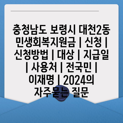 충청남도 보령시 대천2동 민생회복지원금 | 신청 | 신청방법 | 대상 | 지급일 | 사용처 | 전국민 | 이재명 | 2024