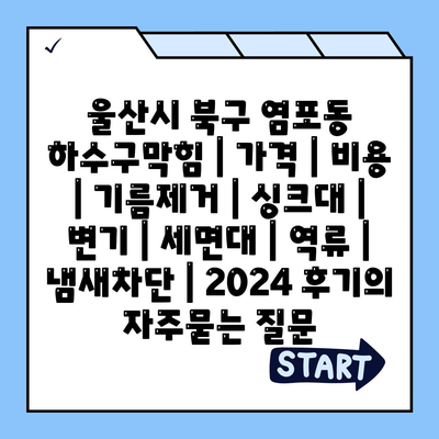 울산시 북구 염포동 하수구막힘 | 가격 | 비용 | 기름제거 | 싱크대 | 변기 | 세면대 | 역류 | 냄새차단 | 2024 후기