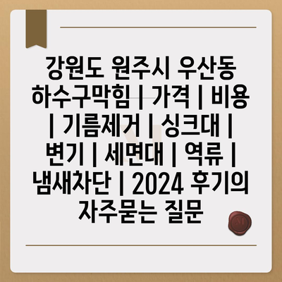 강원도 원주시 우산동 하수구막힘 | 가격 | 비용 | 기름제거 | 싱크대 | 변기 | 세면대 | 역류 | 냄새차단 | 2024 후기