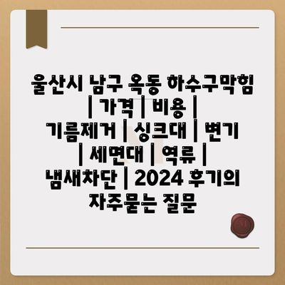 울산시 남구 옥동 하수구막힘 | 가격 | 비용 | 기름제거 | 싱크대 | 변기 | 세면대 | 역류 | 냄새차단 | 2024 후기