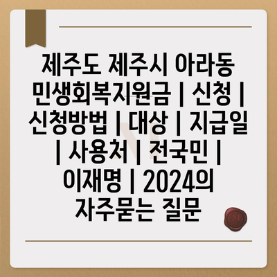 제주도 제주시 아라동 민생회복지원금 | 신청 | 신청방법 | 대상 | 지급일 | 사용처 | 전국민 | 이재명 | 2024