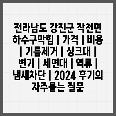 전라남도 강진군 작천면 하수구막힘 | 가격 | 비용 | 기름제거 | 싱크대 | 변기 | 세면대 | 역류 | 냄새차단 | 2024 후기