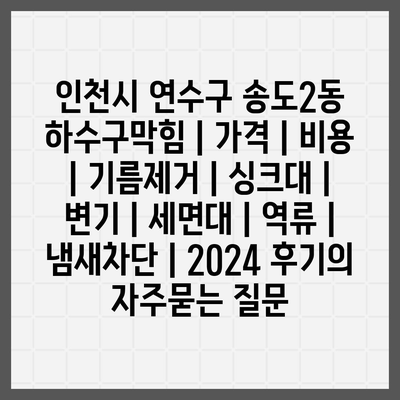 인천시 연수구 송도2동 하수구막힘 | 가격 | 비용 | 기름제거 | 싱크대 | 변기 | 세면대 | 역류 | 냄새차단 | 2024 후기