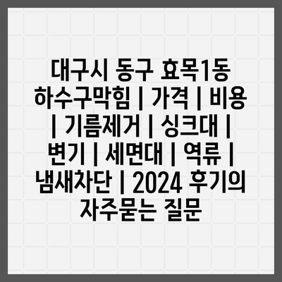 대구시 동구 효목1동 하수구막힘 | 가격 | 비용 | 기름제거 | 싱크대 | 변기 | 세면대 | 역류 | 냄새차단 | 2024 후기