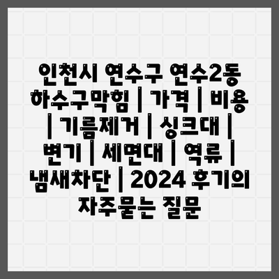 인천시 연수구 연수2동 하수구막힘 | 가격 | 비용 | 기름제거 | 싱크대 | 변기 | 세면대 | 역류 | 냄새차단 | 2024 후기