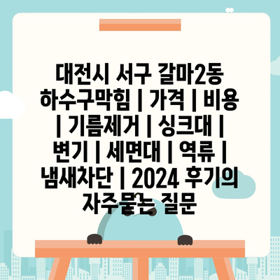 대전시 서구 갈마2동 하수구막힘 | 가격 | 비용 | 기름제거 | 싱크대 | 변기 | 세면대 | 역류 | 냄새차단 | 2024 후기