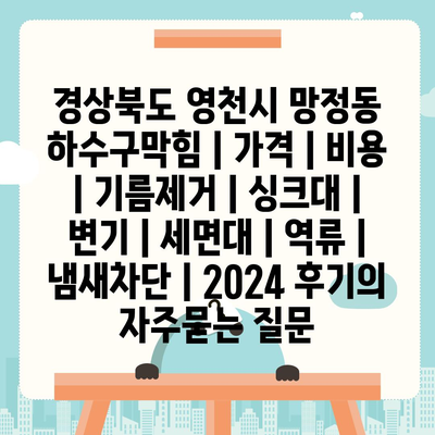 경상북도 영천시 망정동 하수구막힘 | 가격 | 비용 | 기름제거 | 싱크대 | 변기 | 세면대 | 역류 | 냄새차단 | 2024 후기