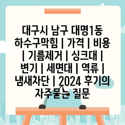 대구시 남구 대명1동 하수구막힘 | 가격 | 비용 | 기름제거 | 싱크대 | 변기 | 세면대 | 역류 | 냄새차단 | 2024 후기