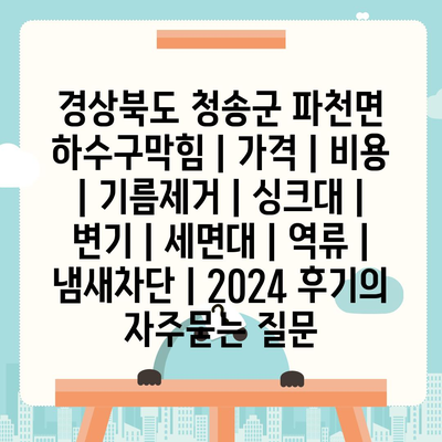 경상북도 청송군 파천면 하수구막힘 | 가격 | 비용 | 기름제거 | 싱크대 | 변기 | 세면대 | 역류 | 냄새차단 | 2024 후기