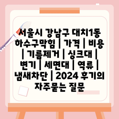 서울시 강남구 대치1동 하수구막힘 | 가격 | 비용 | 기름제거 | 싱크대 | 변기 | 세면대 | 역류 | 냄새차단 | 2024 후기