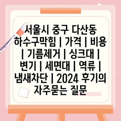 서울시 중구 다산동 하수구막힘 | 가격 | 비용 | 기름제거 | 싱크대 | 변기 | 세면대 | 역류 | 냄새차단 | 2024 후기