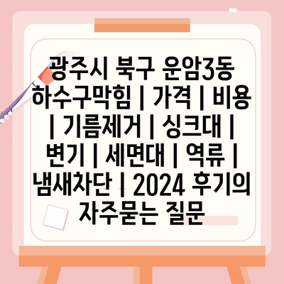 광주시 북구 운암3동 하수구막힘 | 가격 | 비용 | 기름제거 | 싱크대 | 변기 | 세면대 | 역류 | 냄새차단 | 2024 후기