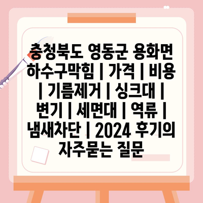 충청북도 영동군 용화면 하수구막힘 | 가격 | 비용 | 기름제거 | 싱크대 | 변기 | 세면대 | 역류 | 냄새차단 | 2024 후기