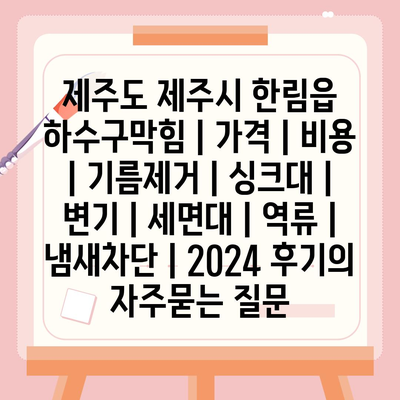 제주도 제주시 한림읍 하수구막힘 | 가격 | 비용 | 기름제거 | 싱크대 | 변기 | 세면대 | 역류 | 냄새차단 | 2024 후기