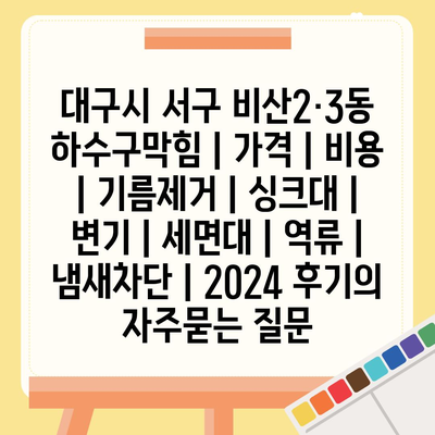 대구시 서구 비산2·3동 하수구막힘 | 가격 | 비용 | 기름제거 | 싱크대 | 변기 | 세면대 | 역류 | 냄새차단 | 2024 후기