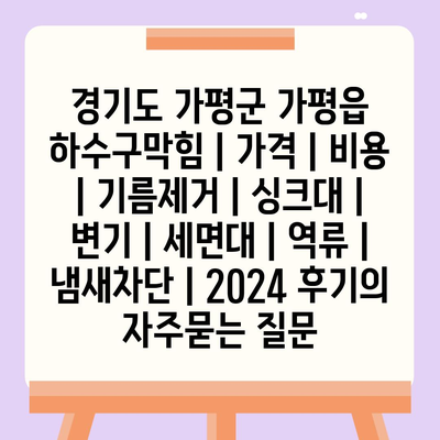 경기도 가평군 가평읍 하수구막힘 | 가격 | 비용 | 기름제거 | 싱크대 | 변기 | 세면대 | 역류 | 냄새차단 | 2024 후기