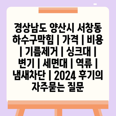 경상남도 양산시 서창동 하수구막힘 | 가격 | 비용 | 기름제거 | 싱크대 | 변기 | 세면대 | 역류 | 냄새차단 | 2024 후기