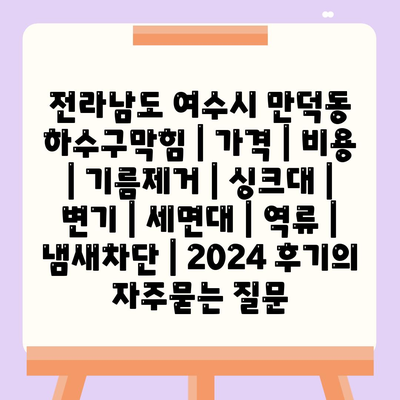 전라남도 여수시 만덕동 하수구막힘 | 가격 | 비용 | 기름제거 | 싱크대 | 변기 | 세면대 | 역류 | 냄새차단 | 2024 후기