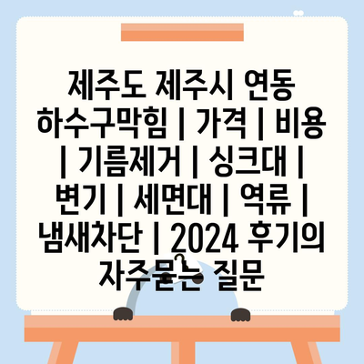 제주도 제주시 연동 하수구막힘 | 가격 | 비용 | 기름제거 | 싱크대 | 변기 | 세면대 | 역류 | 냄새차단 | 2024 후기