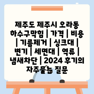 제주도 제주시 오라동 하수구막힘 | 가격 | 비용 | 기름제거 | 싱크대 | 변기 | 세면대 | 역류 | 냄새차단 | 2024 후기