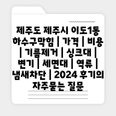 제주도 제주시 이도1동 하수구막힘 | 가격 | 비용 | 기름제거 | 싱크대 | 변기 | 세면대 | 역류 | 냄새차단 | 2024 후기