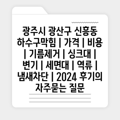 광주시 광산구 신흥동 하수구막힘 | 가격 | 비용 | 기름제거 | 싱크대 | 변기 | 세면대 | 역류 | 냄새차단 | 2024 후기