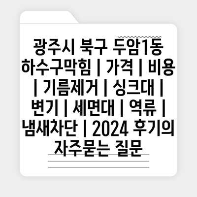 광주시 북구 두암1동 하수구막힘 | 가격 | 비용 | 기름제거 | 싱크대 | 변기 | 세면대 | 역류 | 냄새차단 | 2024 후기