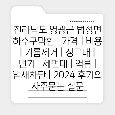 전라남도 영광군 법성면 하수구막힘 | 가격 | 비용 | 기름제거 | 싱크대 | 변기 | 세면대 | 역류 | 냄새차단 | 2024 후기