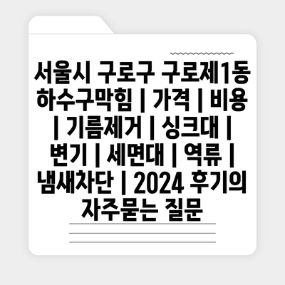 서울시 구로구 구로제1동 하수구막힘 | 가격 | 비용 | 기름제거 | 싱크대 | 변기 | 세면대 | 역류 | 냄새차단 | 2024 후기