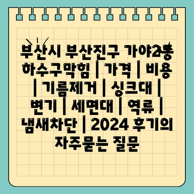 부산시 부산진구 가야2동 하수구막힘 | 가격 | 비용 | 기름제거 | 싱크대 | 변기 | 세면대 | 역류 | 냄새차단 | 2024 후기