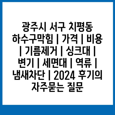 광주시 서구 치평동 하수구막힘 | 가격 | 비용 | 기름제거 | 싱크대 | 변기 | 세면대 | 역류 | 냄새차단 | 2024 후기