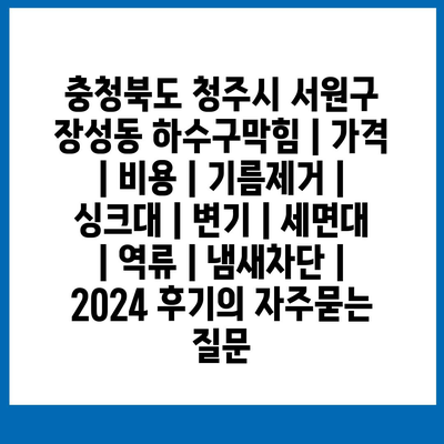 충청북도 청주시 서원구 장성동 하수구막힘 | 가격 | 비용 | 기름제거 | 싱크대 | 변기 | 세면대 | 역류 | 냄새차단 | 2024 후기