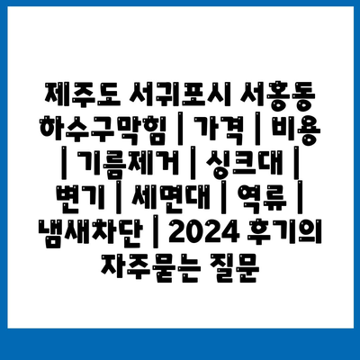 제주도 서귀포시 서홍동 하수구막힘 | 가격 | 비용 | 기름제거 | 싱크대 | 변기 | 세면대 | 역류 | 냄새차단 | 2024 후기