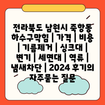 전라북도 남원시 죽항동 하수구막힘 | 가격 | 비용 | 기름제거 | 싱크대 | 변기 | 세면대 | 역류 | 냄새차단 | 2024 후기