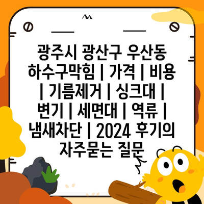 광주시 광산구 우산동 하수구막힘 | 가격 | 비용 | 기름제거 | 싱크대 | 변기 | 세면대 | 역류 | 냄새차단 | 2024 후기